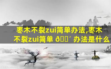 枣木不裂zui
简单办法,枣木不裂zui
简单 🐴 办法是什么